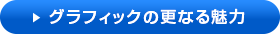 グラフィックの更なる魅力