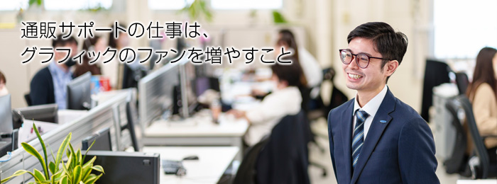 通販サポートの仕事は、グラフィックのファンを増やすこと